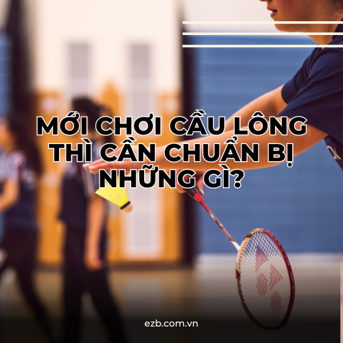 BẮT ĐẦU CHƠI CẦU LÔNG THÌ CẦN NHỮNG GÌ?