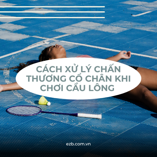 CÁCH XỬ LÝ CHẤN THƯƠNG CỔ CHÂN KHI CHƠI CẦU LÔNG